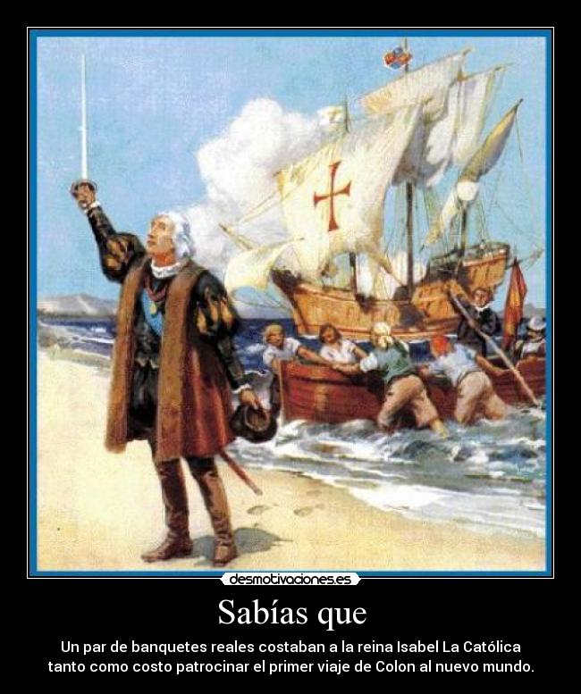 Sabías que - Un par de banquetes reales costaban a la reina Isabel La Católica
tanto como costo patrocinar el primer viaje de Colon al nuevo mundo.