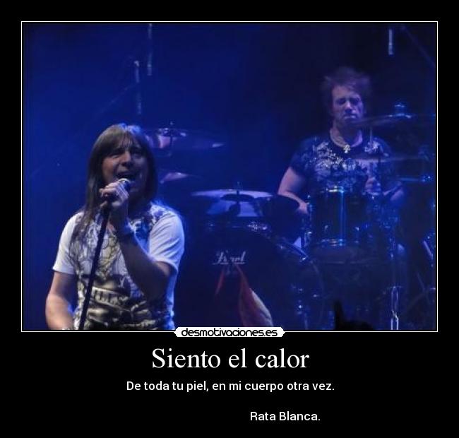 Siento el calor - De toda tu piel, en mi cuerpo otra vez.
Rata Blanca.