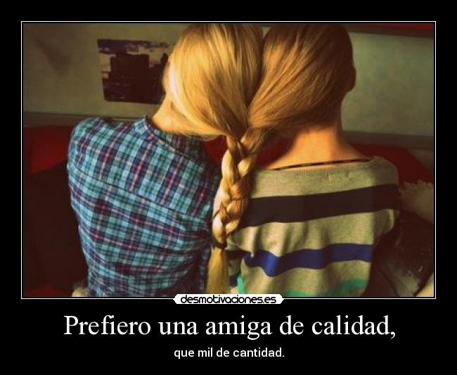 Prefiero una amiga de calidad, - que mil de cantidad.