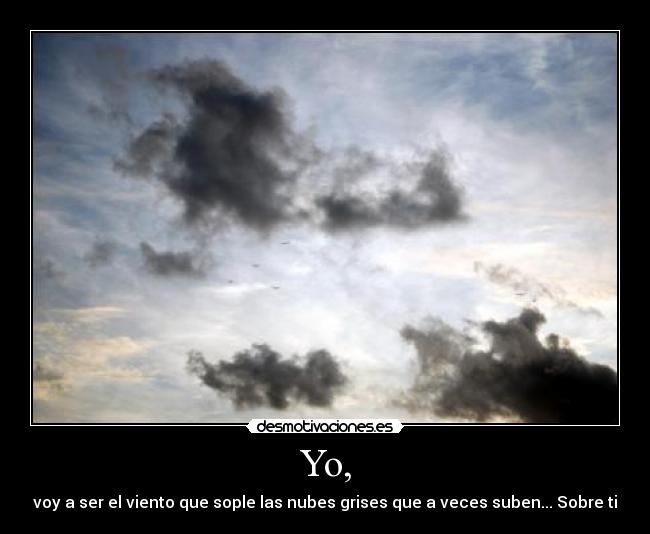 Yo, - voy a ser el viento que sople las nubes grises que a veces suben... Sobre ti