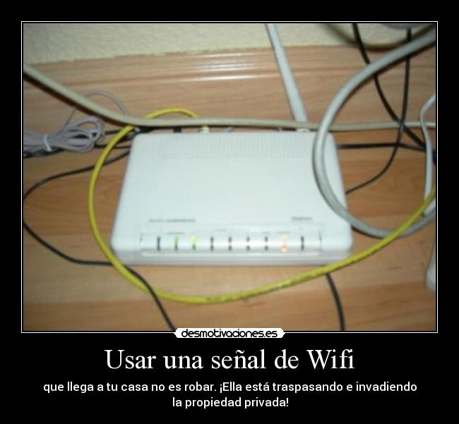 Usar una señal de Wifi - que llega a tu casa no es robar. ¡Ella está traspasando e invadiendo
la propiedad privada!