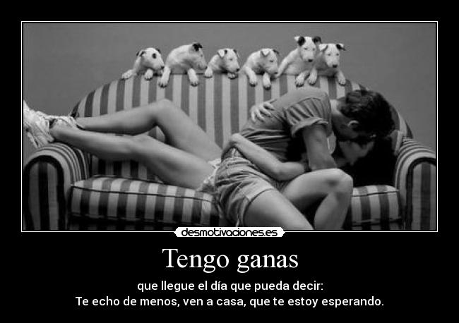 Tengo ganas - que llegue el día que pueda decir:
Te echo de menos, ven a casa, que te estoy esperando.