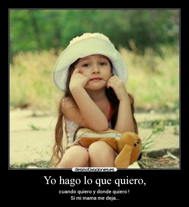 Yo hago lo que quiero, - cuando quiero y donde quiero ! 
Si mi mama me deja...