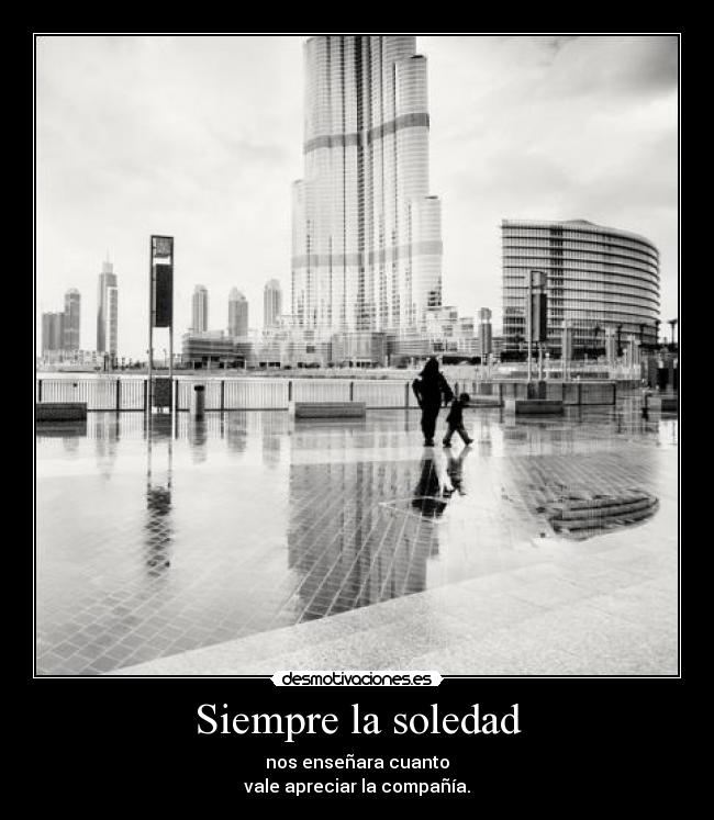 Siempre la soledad - nos enseñara cuanto
vale apreciar la compañía.