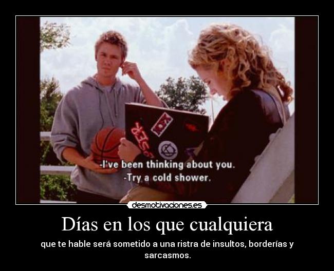 Días en los que cualquiera - que te hable será sometido a una ristra de insultos, borderías y sarcasmos.