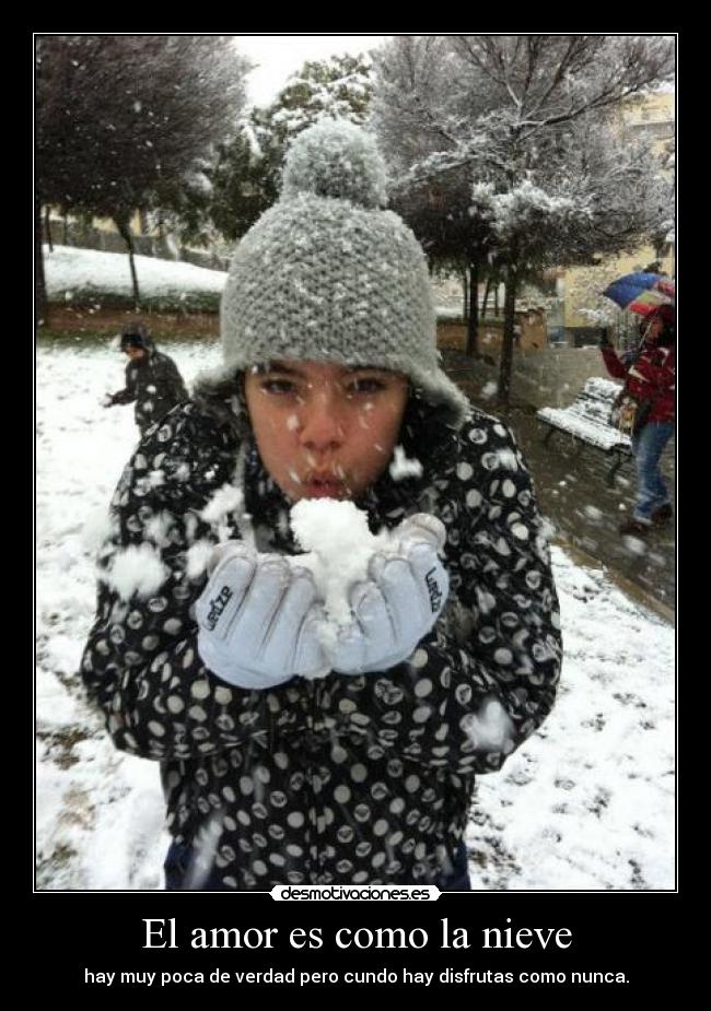 El amor es como la nieve - hay muy poca de verdad pero cundo hay disfrutas como nunca.
