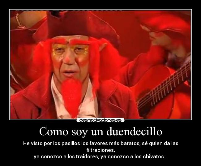 Como soy un duendecillo - He visto por los pasillos los favores más baratos, sé quien da las filtraciones,
ya conozco a los traidores, ya conozco a los chivatos...
