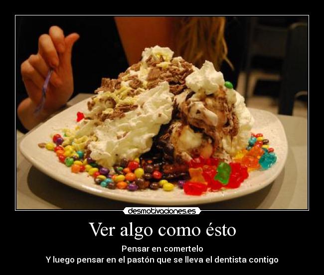 Ver algo como ésto - Pensar en comertelo
Y luego pensar en el pastón que se lleva el dentista contigo