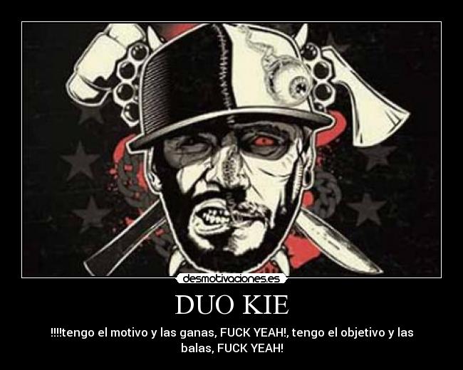 DUO KIE - !!!!tengo el motivo y las ganas, FUCK YEAH!, tengo el objetivo y las
balas, FUCK YEAH!