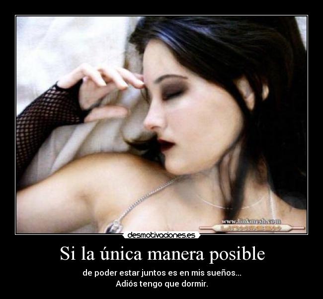 Si la única manera posible - de poder estar juntos es en mis sueños...
Adiós tengo que dormir.