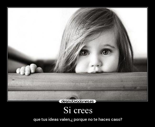 Si crees - que tus ideas valen,¿ porque no te haces caso?