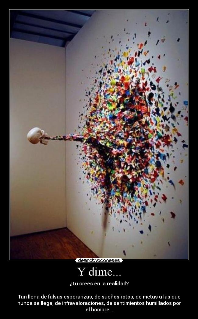 Y dime... - ¿Tú crees en la realidad?
Tan llena de falsas esperanzas, de sueños rotos, de metas a las que
nunca se llega, de infravaloraciones, de sentimientos humillados por
el hombre...