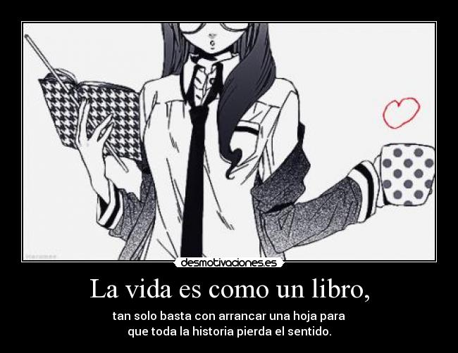 La vida es como un libro, - tan solo basta con arrancar una hoja para
que toda la historia pierda el sentido.