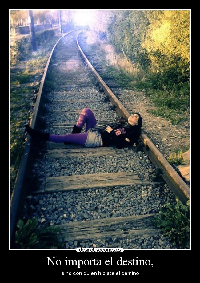 No importa el destino, - sino con quien hiciste el camino