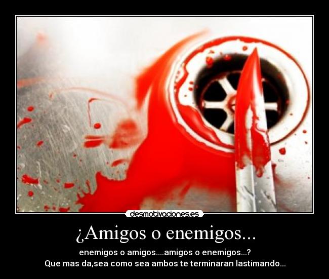¿Amigos o enemigos... - enemigos o amigos....amigos o enemigos...?
Que mas da,sea como sea ambos te terminaran lastimando...