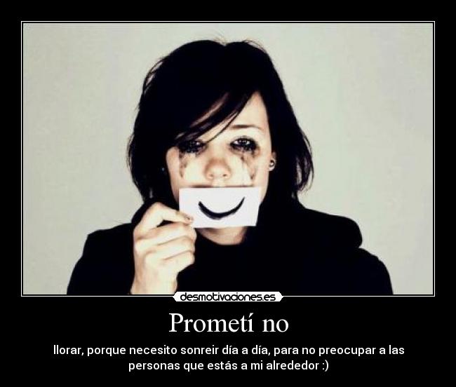 Prometí no - llorar, porque necesito sonreir día a día, para no preocupar a las
personas que estás a mi alrededor :)