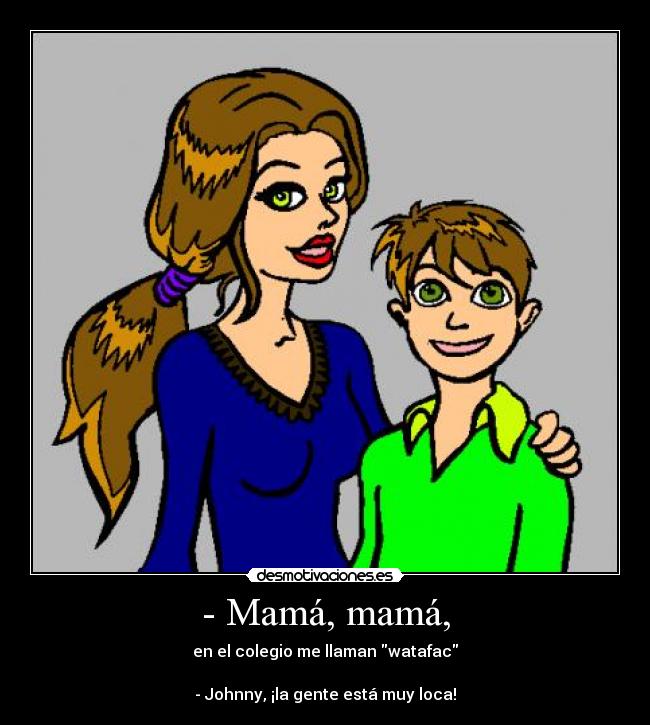 - Mamá, mamá, - en el colegio me llaman watafac
- Johnny, ¡la gente está muy loca!