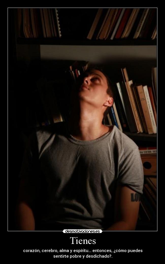 Tienes - corazón, cerebro, alma y espíritu... entonces, ¿cómo puedes
sentirte pobre y desdichado?.