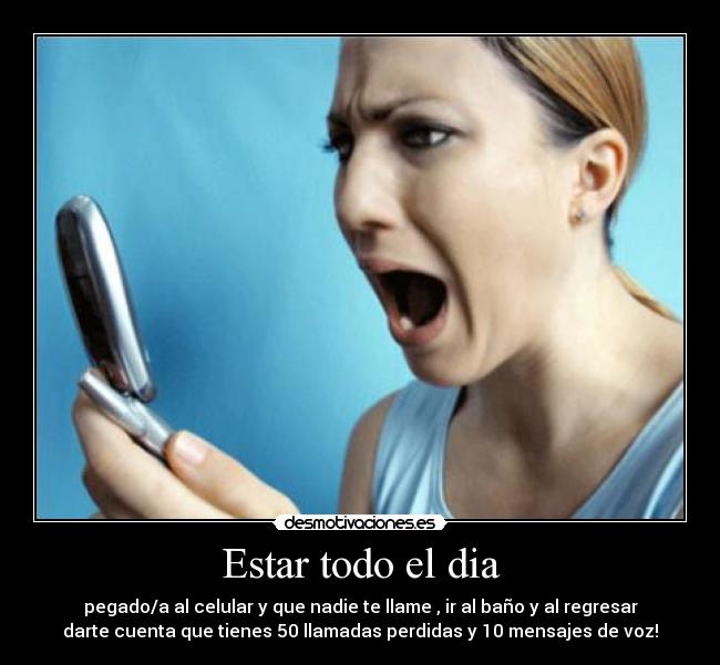 Estar todo el dia - pegado/a al celular y que nadie te llame , ir al baño y al regresar
darte cuenta que tienes 50 llamadas perdidas y 10 mensajes de voz!