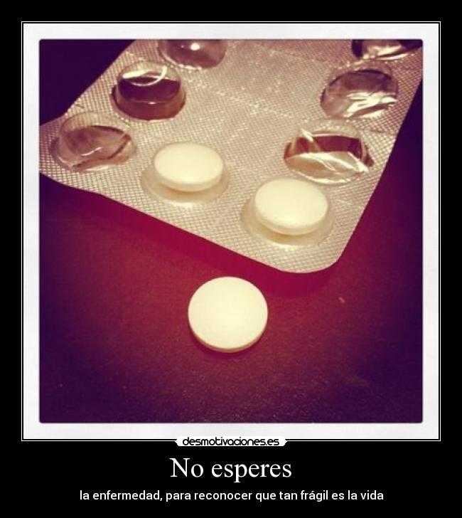 No esperes - la enfermedad, para reconocer que tan frágil es la vida