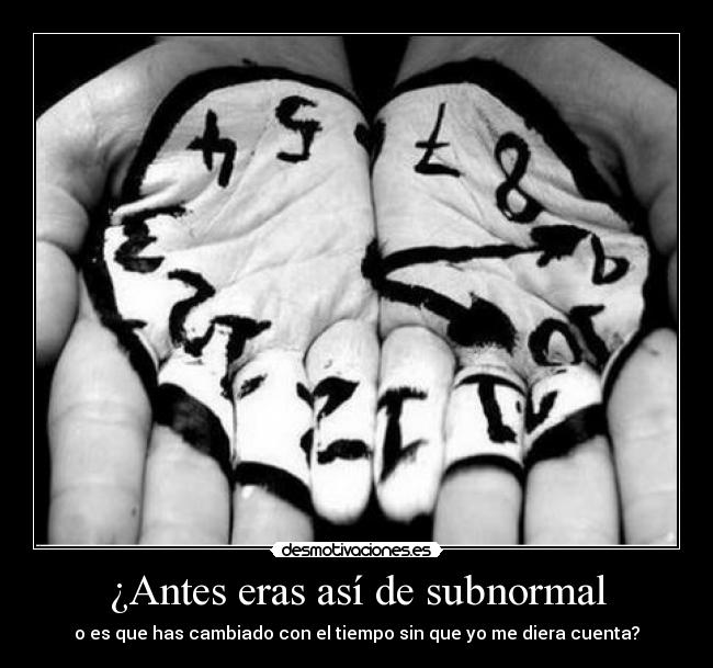 ¿Antes eras así de subnormal - 