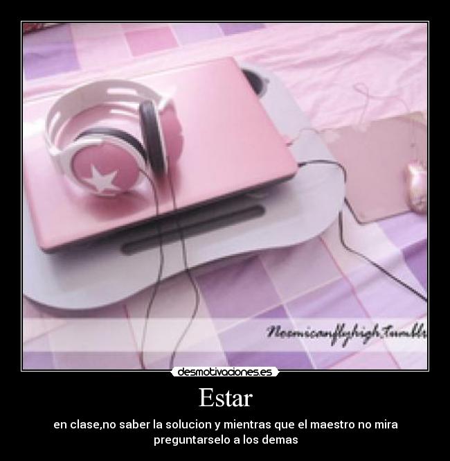 Estar - en clase,no saber la solucion y mientras que el maestro no mira
preguntarselo a los demas