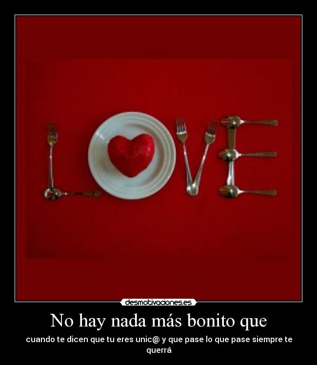 No hay nada más bonito que - cuando te dicen que tu eres unic@ y que pase lo que pase siempre te querrá