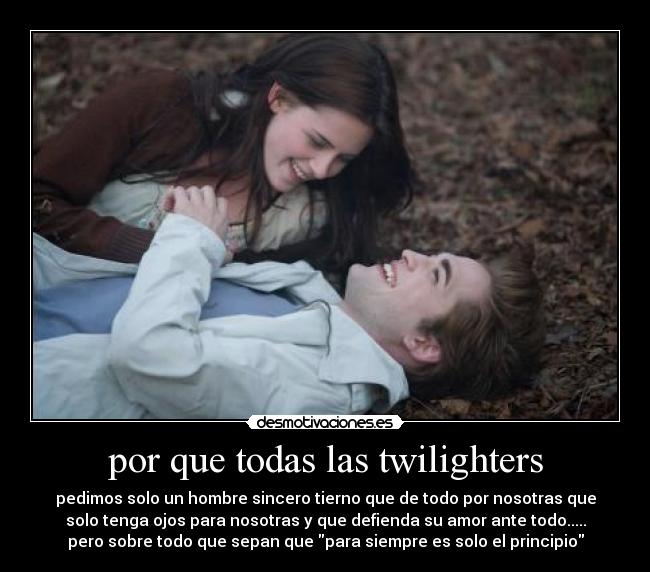 por que todas las twilighters - pedimos solo un hombre sincero tierno que de todo por nosotras que
solo tenga ojos para nosotras y que defienda su amor ante todo.....
pero sobre todo que sepan que para siempre es solo el principio