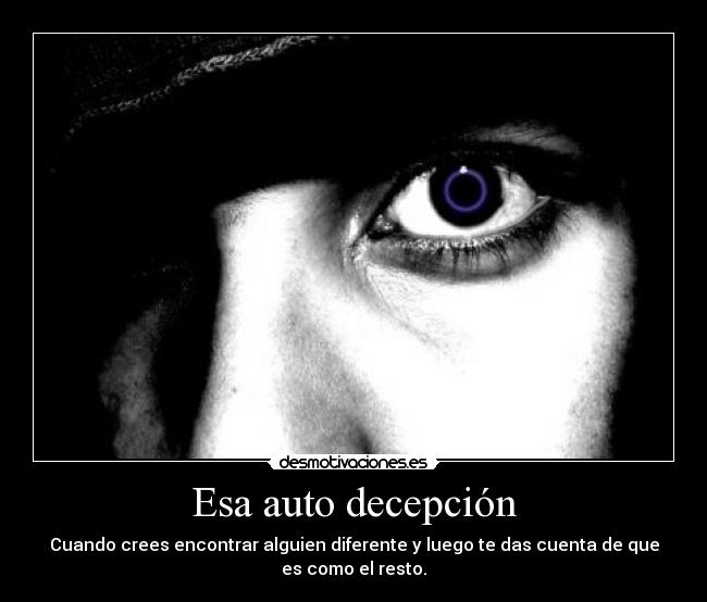 Esa auto decepción - Cuando crees encontrar alguien diferente y luego te das cuenta de que
es como el resto.