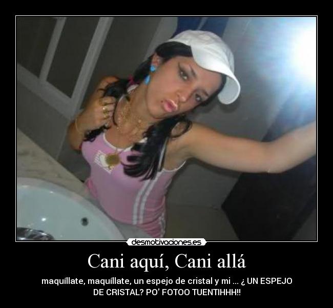 Cani aquí, Cani allá - maquíllate, maquíllate, un espejo de cristal y mi ... ¿ UN ESPEJO
DE CRISTAL? PO FOTOO TUENTIHHH!!