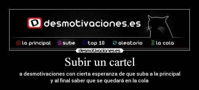 Subir un cartel - a desmotivaciones con cierta esperanza de que suba a la principal
y al final saber que se quedará en la cola