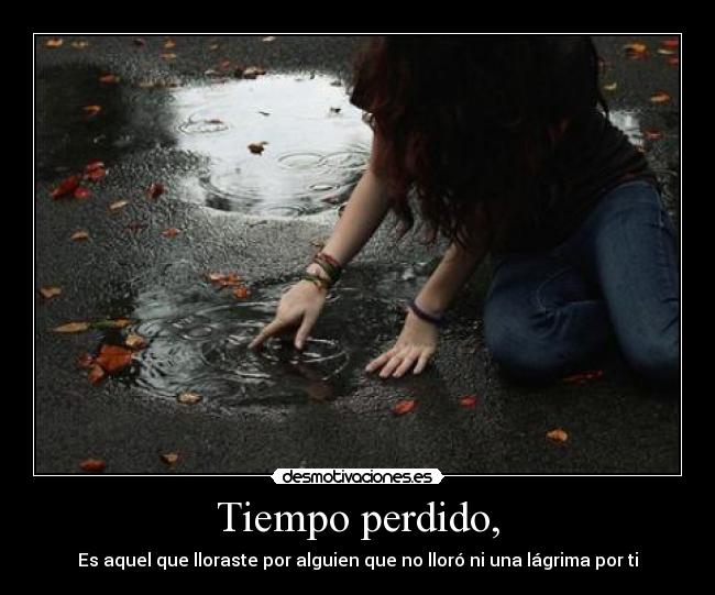 Tiempo perdido, - Es aquel que lloraste por alguien que no lloró ni una lágrima por ti