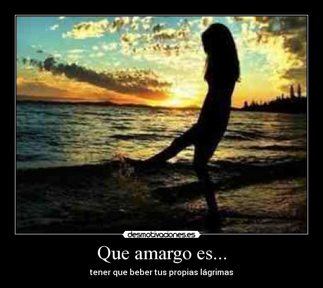 Que amargo es... - tener que beber tus propias lágrimas