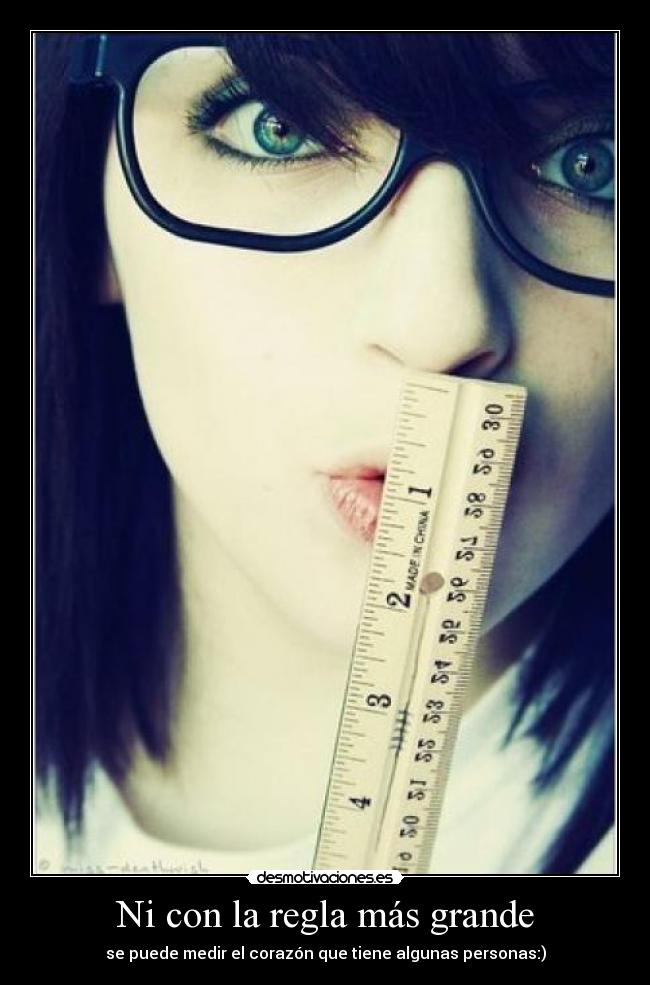 Ni con la regla más grande - se puede medir el corazón que tiene algunas personas:)