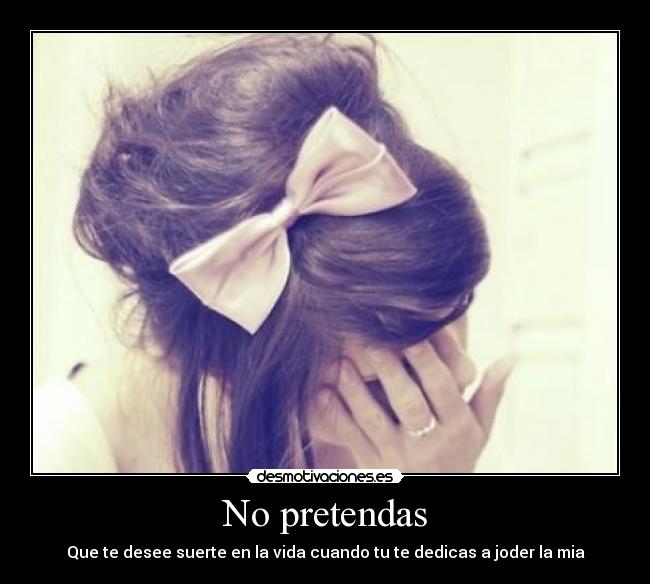 No pretendas - Que te desee suerte en la vida cuando tu te dedicas a joder la mia