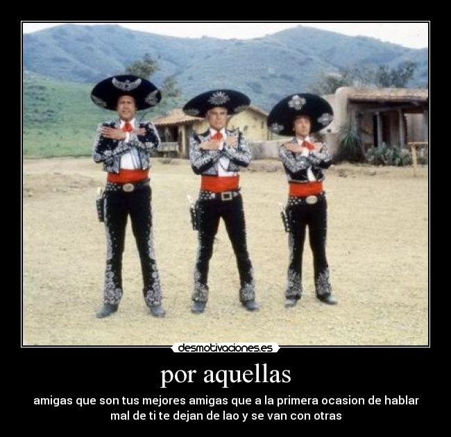 por aquellas - amigas que son tus mejores amigas que a la primera ocasion de hablar
mal de ti te dejan de lao y se van con otras