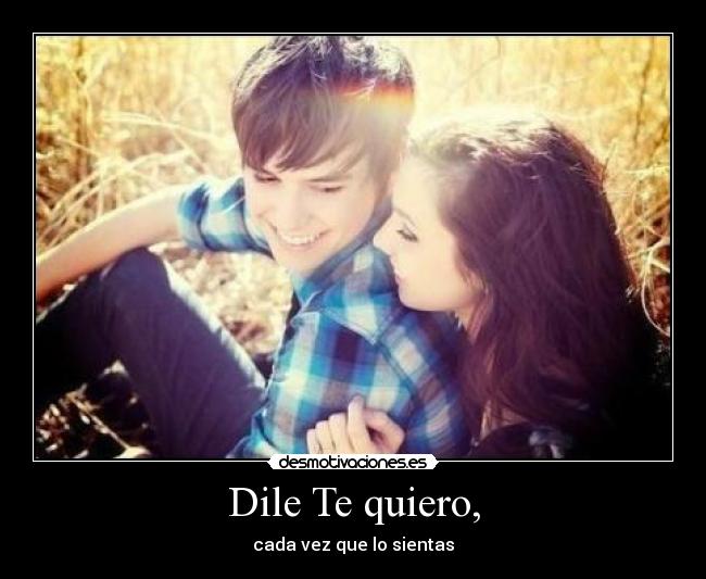 Dile Te quiero, - cada vez que lo sientas