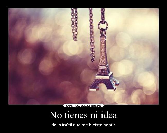 No tienes ni idea - de lo inútil que me hiciste sentir.