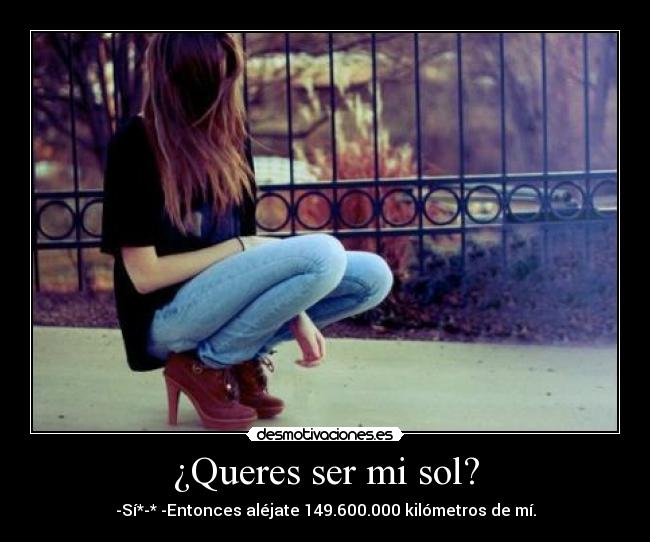 ¿Queres ser mi sol? - -Sí*-* -Entonces aléjate 149.600.000 kilómetros de mí.