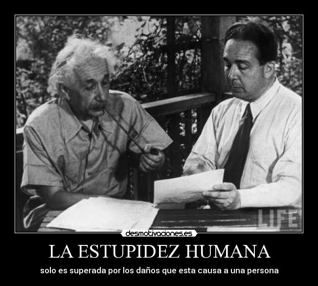 LA ESTUPIDEZ HUMANA - solo es superada por los daños que esta causa a una persona