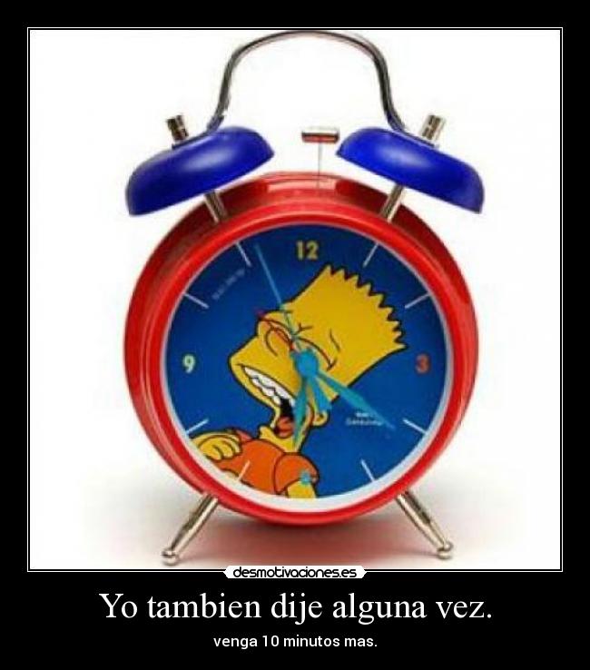 Yo tambien dije alguna vez. - venga 10 minutos mas.