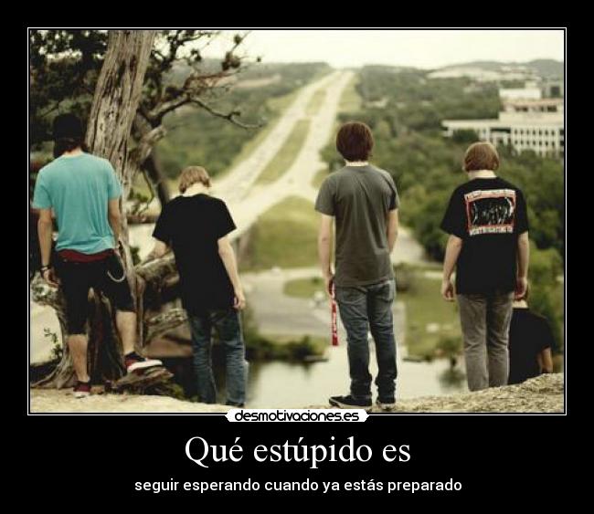 Qué estúpido es - seguir esperando cuando ya estás preparado