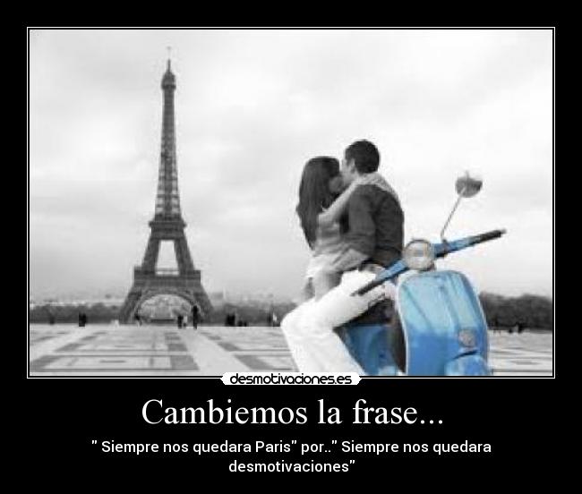 Cambiemos la frase... -  Siempre nos quedara Paris por.. Siempre nos quedara desmotivaciones