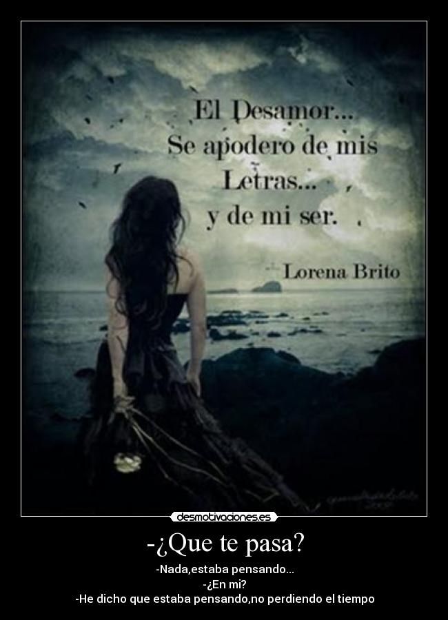 -¿Que te pasa? - -Nada,estaba pensando...
-¿En mi?
-He dicho que estaba pensando,no perdiendo el tiempo