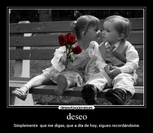 deseo - Simplemente que me digas, que a día de hoy, sigues recordándome.