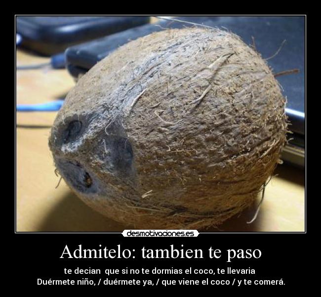 Admitelo: tambien te paso - te decian que si no te dormias el coco, te llevaria
Duérmete niño, / duérmete ya, / que viene el coco / y te comerá.