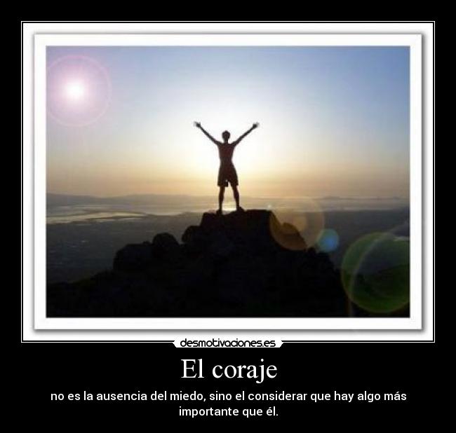 El coraje - no es la ausencia del miedo, sino el considerar que hay algo más importante que él.