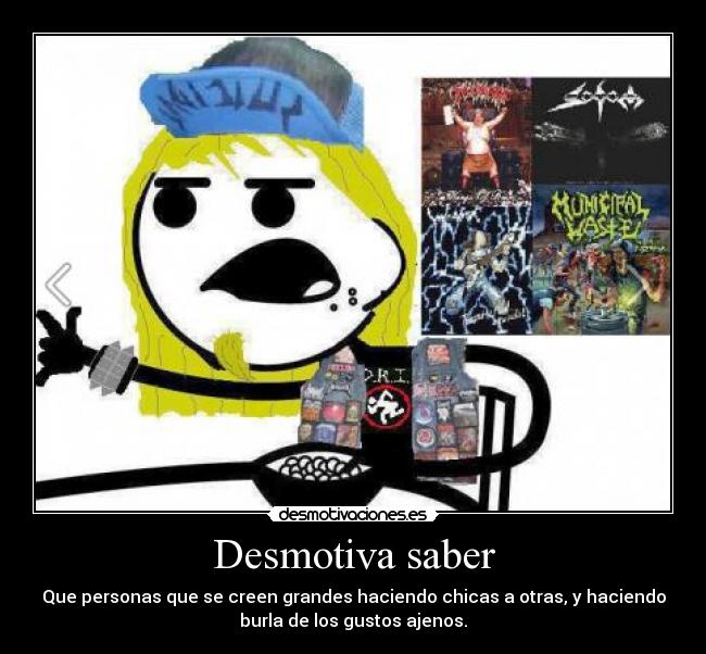 Desmotiva saber - Que personas que se creen grandes haciendo chicas a otras, y haciendo
burla de los gustos ajenos.