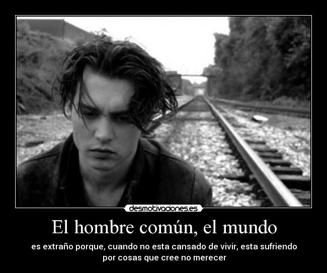 El hombre común, el mundo - es extraño porque, cuando no esta cansado de vivir, esta sufriendo
por cosas que cree no merecer