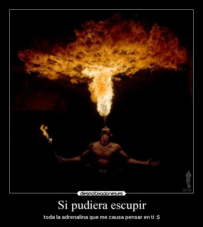 Si pudiera escupir - toda la adrenalina que me causa pensar en ti :$